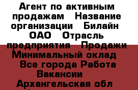 Агент по активным продажам › Название организации ­ Билайн, ОАО › Отрасль предприятия ­ Продажи › Минимальный оклад ­ 1 - Все города Работа » Вакансии   . Архангельская обл.,Северодвинск г.